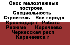 Снос малоэтажных построек  › Специальность ­ Строитель - Все города, Краснодар г. Работа » Резюме   . Карачаево-Черкесская респ.,Карачаевск г.